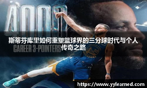 斯蒂芬库里如何重塑篮球界的三分球时代与个人传奇之路