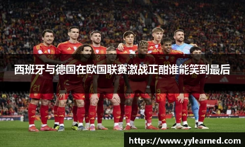 西班牙与德国在欧国联赛激战正酣谁能笑到最后