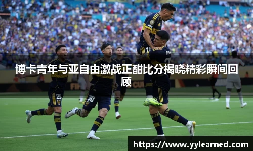 博卡青年与亚自由激战正酣比分揭晓精彩瞬间回顾