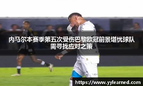 内马尔本赛季第五次受伤巴黎欧冠前景堪忧球队需寻找应对之策